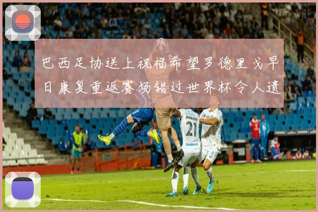 巴西足协送上祝福希望罗德里戈早日康复重返赛场错过世界杯令人遗憾