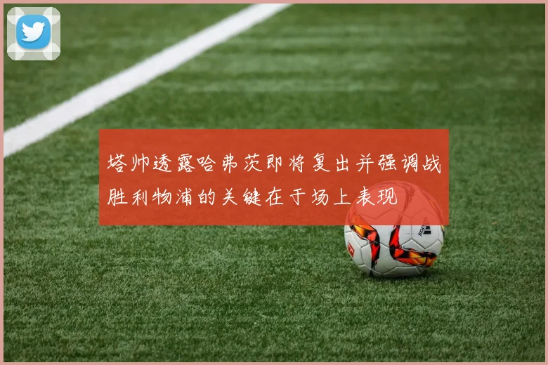 塔帅透露哈弗茨即将复出并强调战胜利物浦的关键在于场上表现