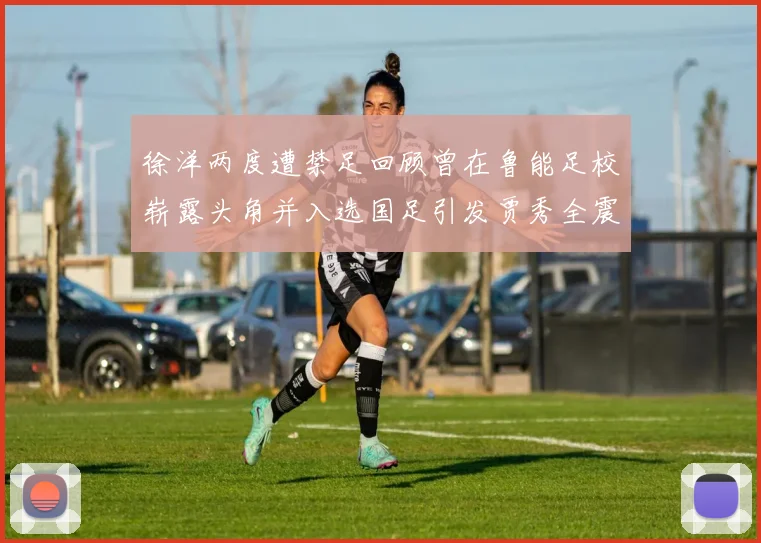 徐洋两度遭禁足回顾曾在鲁能足校崭露头角并入选国足引发贾秀全震惊