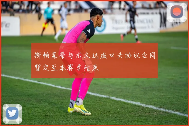 斯帕莱蒂与尤文达成口头协议合同暂定至本赛季结束