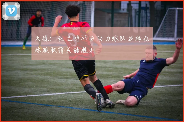 火媒：杜兰特39分助力球队逆转森林狼取得关键胜利
