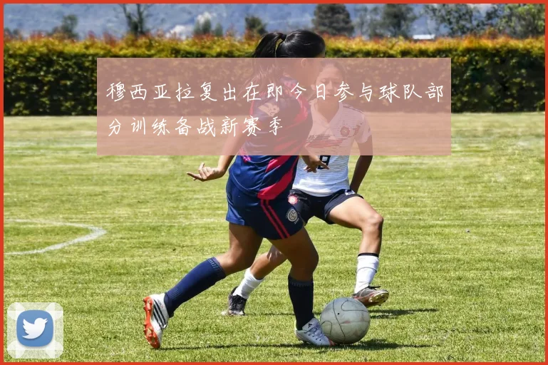 穆西亚拉复出在即今日参与球队部分训练备战新赛季