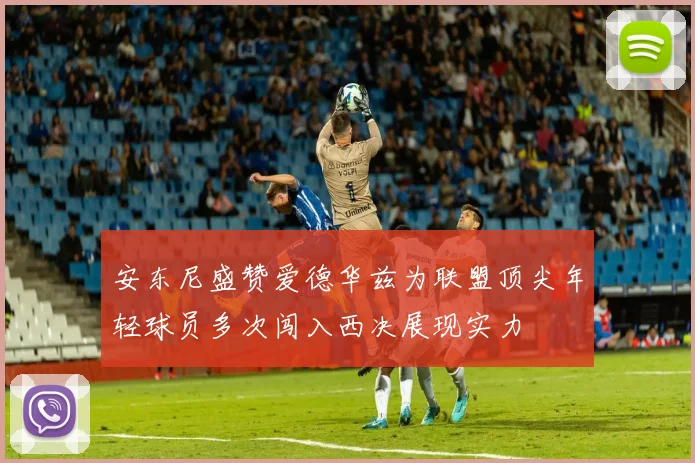安东尼盛赞爱德华兹为联盟顶尖年轻球员多次闯入西决展现实力