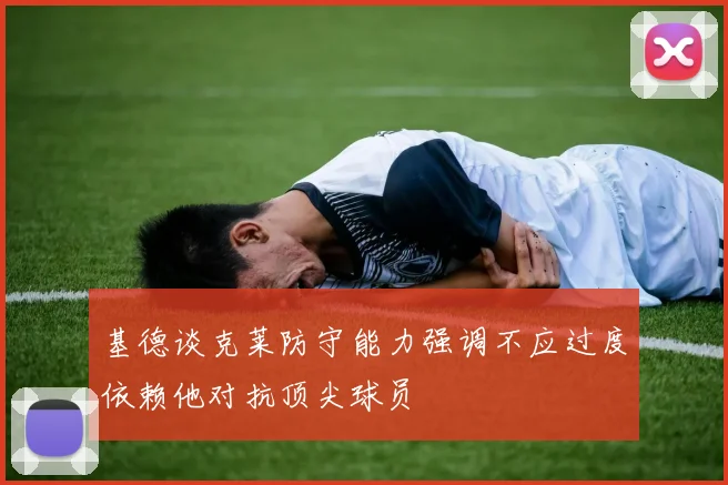 基德谈克莱防守能力强调不应过度依赖他对抗顶尖球员