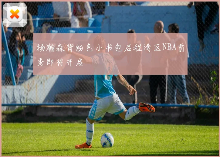 杨瀚森背粉色小书包启程湾区NBA首秀即将开启
