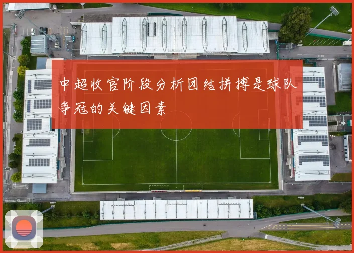 中超收官阶段分析团结拼搏是球队争冠的关键因素