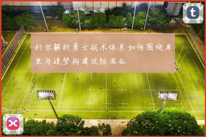 科尔解析勇士战术体系如何围绕库里与追梦构建攻防混乱