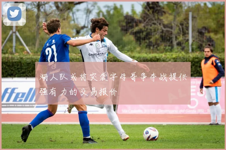 湖人队或将突袭字母哥争夺战提供强有力的交易报价