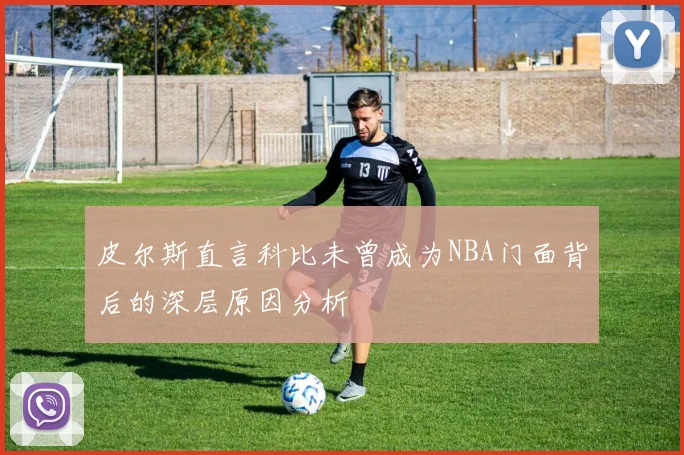 皮尔斯直言科比未曾成为NBA门面背后的深层原因分析