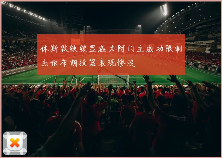 休斯敦铁锁显威力阿门主成功限制杰伦布朗投篮表现惨淡