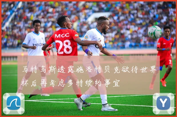 马特乌斯透露施洛特贝克欲待世界杯后再考虑多特续约事宜