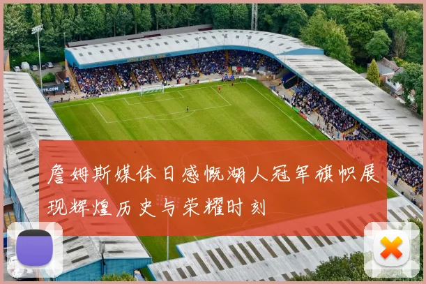詹姆斯媒体日感慨湖人冠军旗帜展现辉煌历史与荣耀时刻