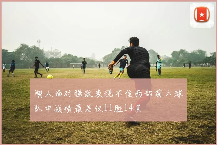 湖人面对强敌表现不佳西部前六球队中战绩最差仅11胜14负