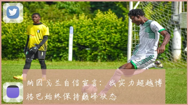 纳因戈兰自信宣言：我实力超越博格巴始终保持巅峰状态