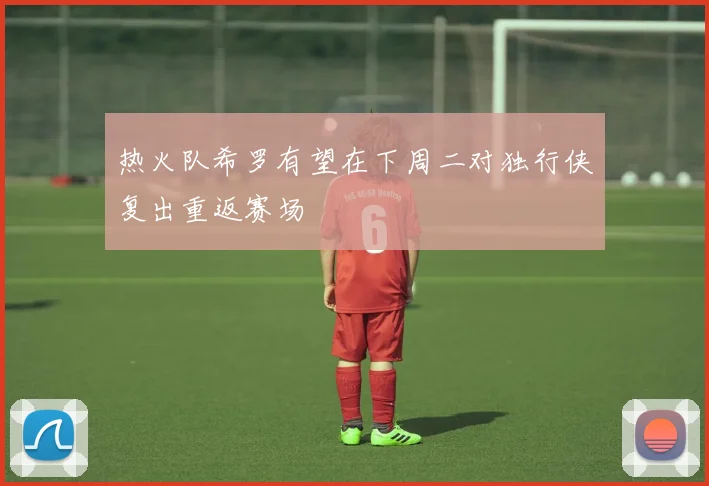 热火队希罗有望在下周二对独行侠复出重返赛场
