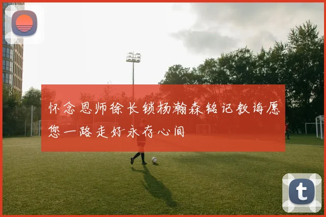怀念恩师徐长锁杨瀚森铭记教诲愿您一路走好永存心间