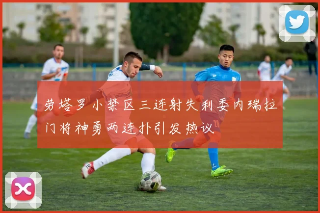 劳塔罗小禁区三连射失利委内瑞拉门将神勇两连扑引发热议