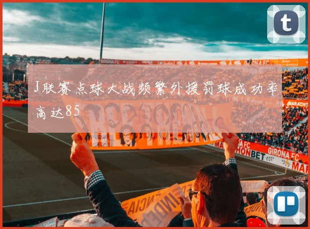 J联赛点球大战频繁外援罚球成功率高达85