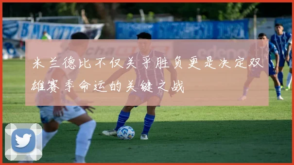 米兰德比不仅关乎胜负更是决定双雄赛季命运的关键之战