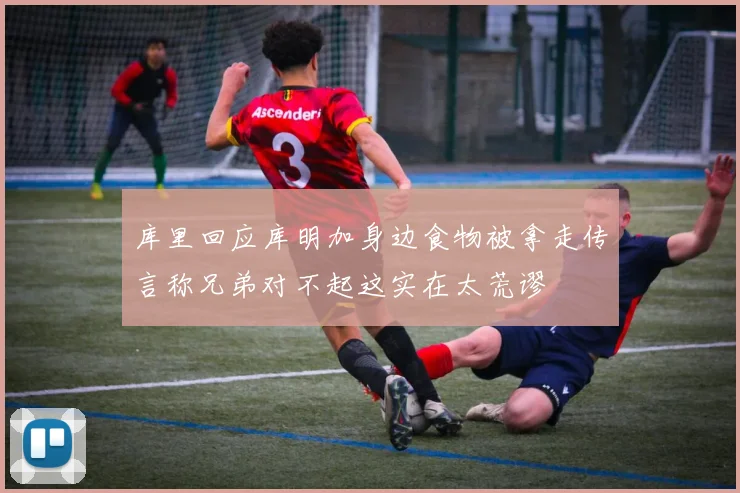 库里回应库明加身边食物被拿走传言称兄弟对不起这实在太荒谬