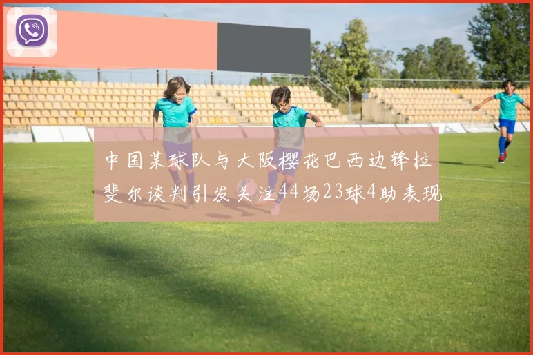 中国某球队与大阪樱花巴西边锋拉斐尔谈判引发关注44场23球4助表现抢眼