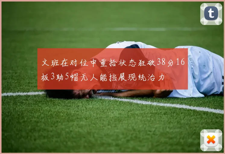 文班在对位中重拾状态狂砍38分16板3助5帽无人能挡展现统治力