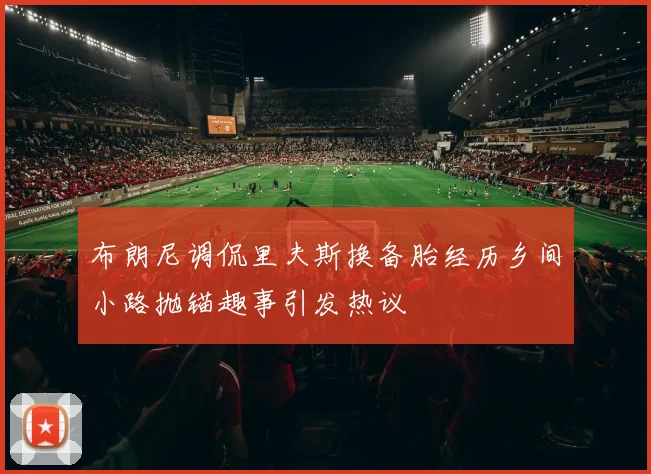 布朗尼调侃里夫斯换备胎经历乡间小路抛锚趣事引发热议