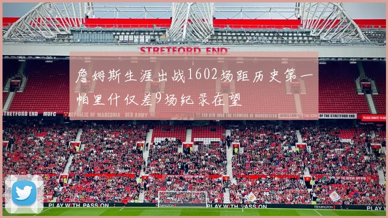 詹姆斯生涯出战1602场距历史第一帕里什仅差9场纪录在望