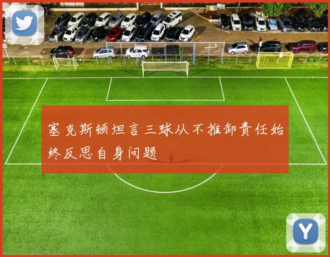 塞克斯顿坦言三球从不推卸责任始终反思自身问题