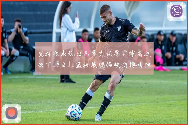 克林根表现出色零失误零罚球高效砍下18分11篮板展现强硬拼搏精神