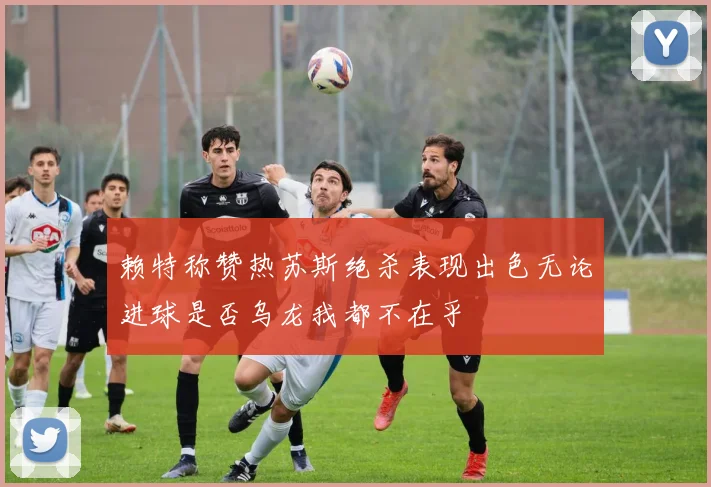 赖特称赞热苏斯绝杀表现出色无论进球是否乌龙我都不在乎