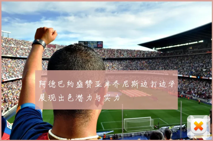 阿德巴约盛赞亚库乔尼斯边打边学展现出色潜力与实力
