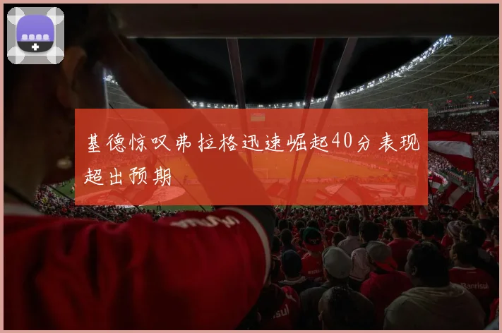 基德惊叹弗拉格迅速崛起40分表现超出预期