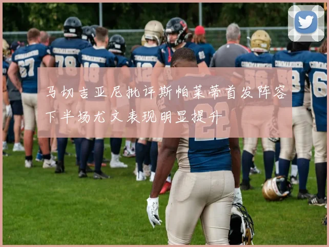 马切吉亚尼批评斯帕莱蒂首发阵容下半场尤文表现明显提升