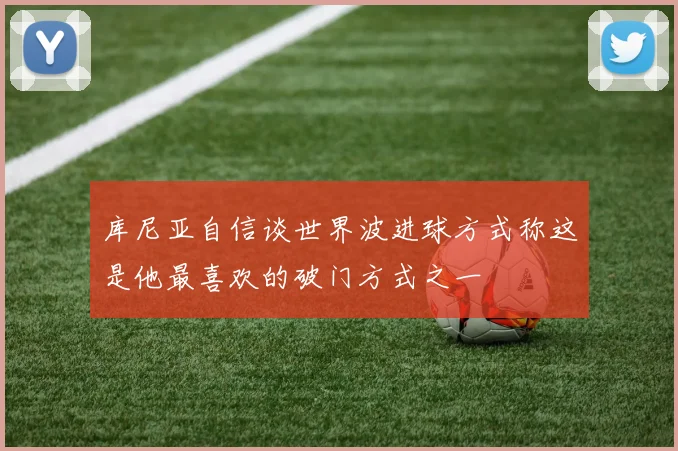 库尼亚自信谈世界波进球方式称这是他最喜欢的破门方式之一