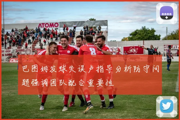巴图姆发球失误卢指导分析防守问题强调团队配合重要性