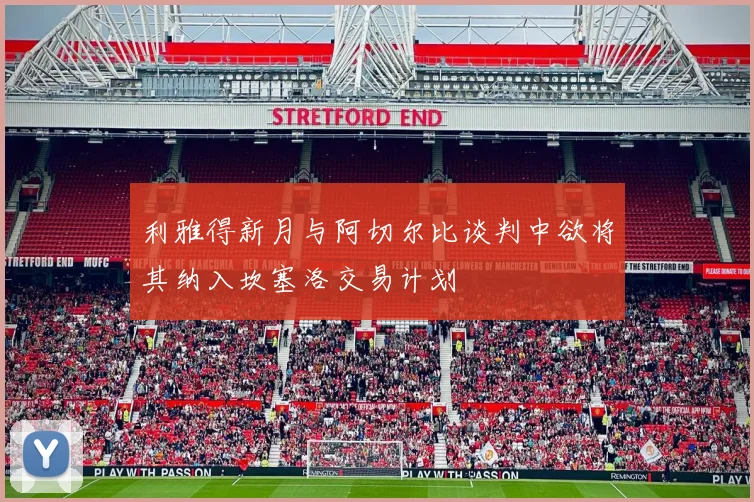 利雅得新月与阿切尔比谈判中欲将其纳入坎塞洛交易计划