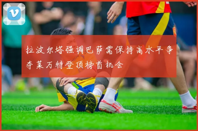 拉波尔塔强调巴萨需保持高水平争夺莱万特登顶榜首机会