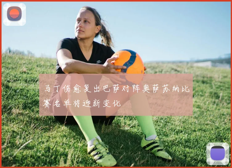 马丁伤愈复出巴萨对阵奥萨苏纳比赛名单将迎新变化