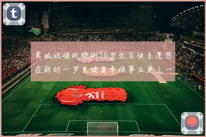真诚祝福巩晓彬56岁生日快乐愿您在新的一岁里健康幸福事业更上一层楼