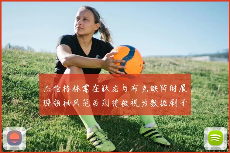 杰伦格林需在狄龙与布克缺阵时展现领袖风范否则将被视为数据刷子