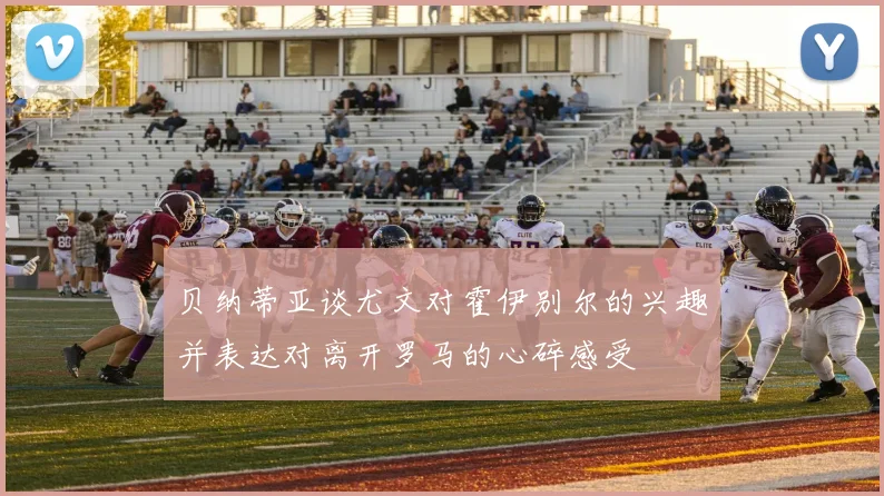 贝纳蒂亚谈尤文对霍伊别尔的兴趣并表达对离开罗马的心碎感受