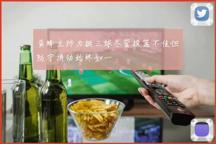 黄蜂主帅力挺三球尽管投篮不佳但防守拼劲始终如一