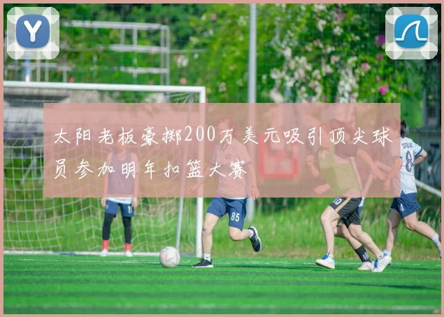 太阳老板豪掷200万美元吸引顶尖球员参加明年扣篮大赛