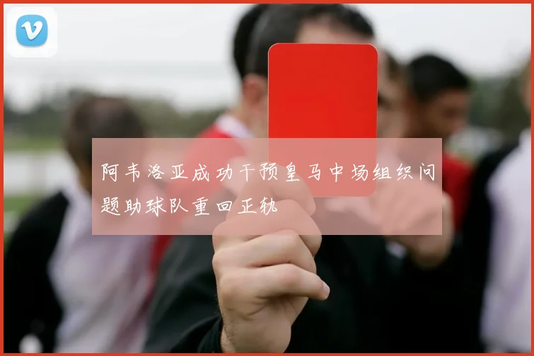 阿韦洛亚成功干预皇马中场组织问题助球队重回正轨